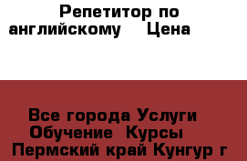Репетитор по английскому  › Цена ­ 1 000 - Все города Услуги » Обучение. Курсы   . Пермский край,Кунгур г.